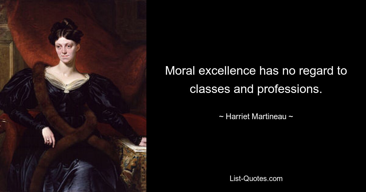 Moral excellence has no regard to classes and professions. — © Harriet Martineau