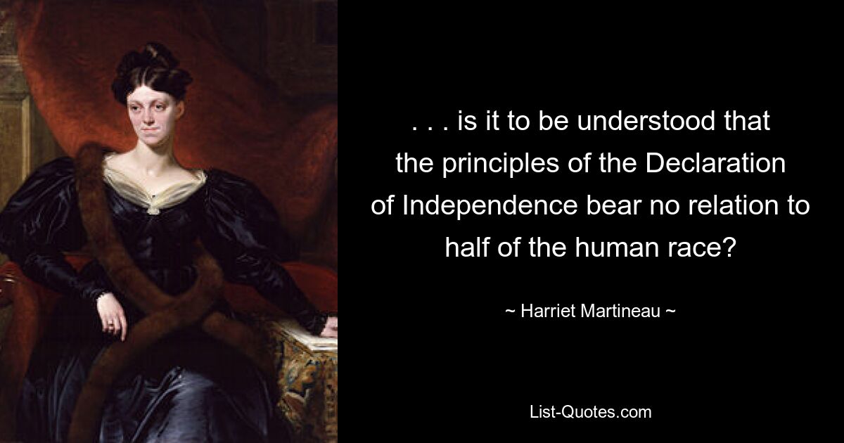 . . . is it to be understood that the principles of the Declaration of Independence bear no relation to half of the human race? — © Harriet Martineau