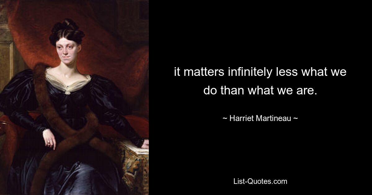 it matters infinitely less what we do than what we are. — © Harriet Martineau