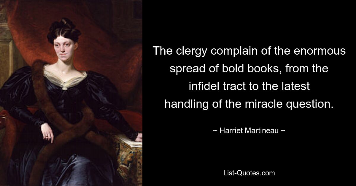 The clergy complain of the enormous spread of bold books, from the infidel tract to the latest handling of the miracle question. — © Harriet Martineau