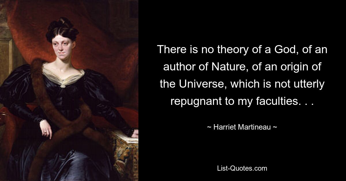 There is no theory of a God, of an author of Nature, of an origin of the Universe, which is not utterly repugnant to my faculties. . . — © Harriet Martineau