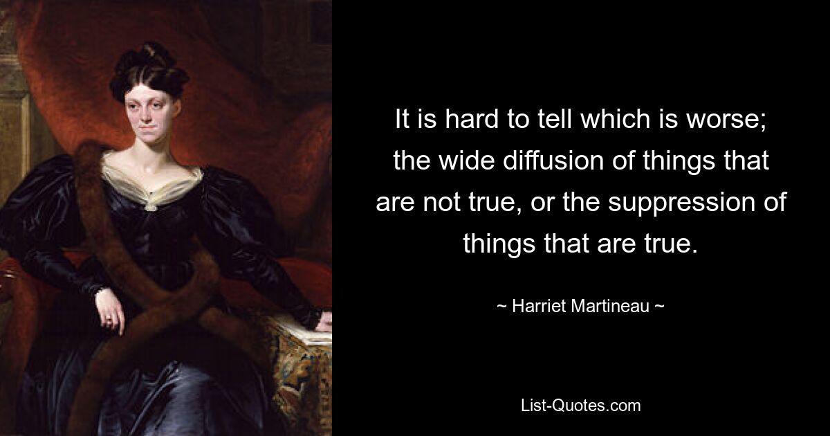 It is hard to tell which is worse; the wide diffusion of things that are not true, or the suppression of things that are true. — © Harriet Martineau