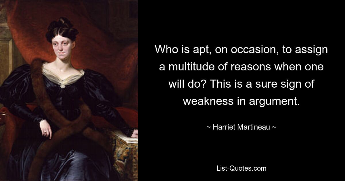 Who is apt, on occasion, to assign a multitude of reasons when one will do? This is a sure sign of weakness in argument. — © Harriet Martineau