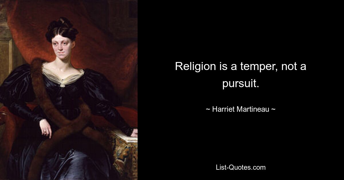 Religion is a temper, not a pursuit. — © Harriet Martineau