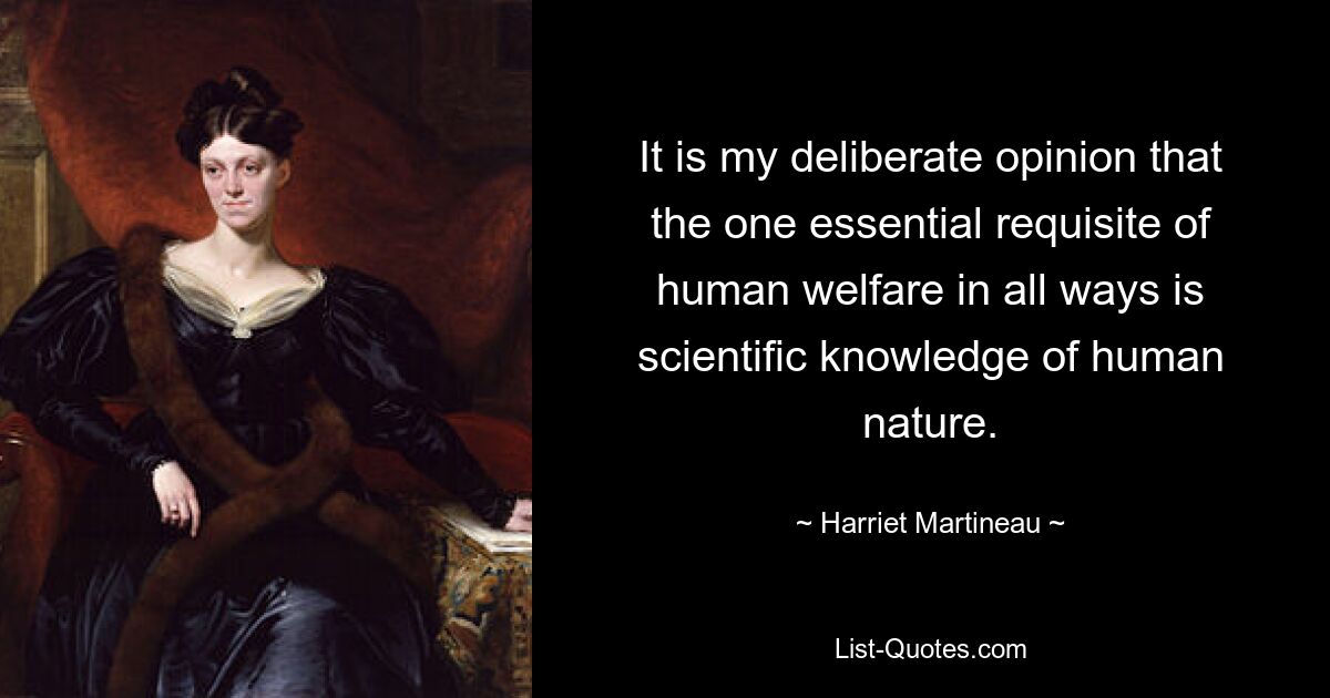 It is my deliberate opinion that the one essential requisite of human welfare in all ways is scientific knowledge of human nature. — © Harriet Martineau