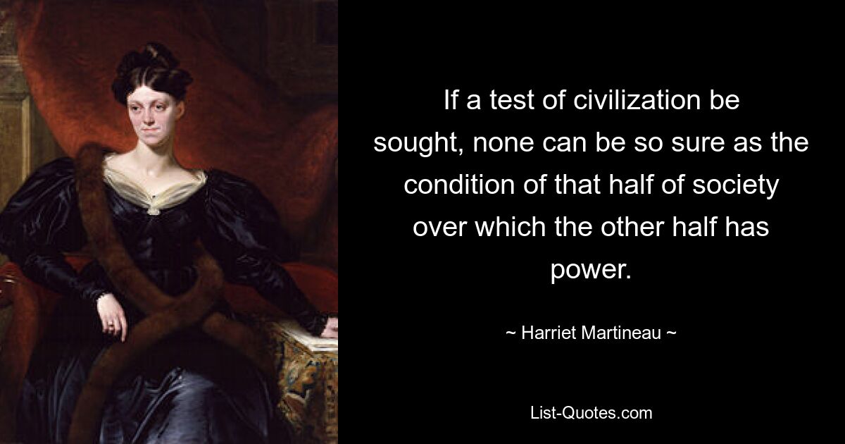 If a test of civilization be sought, none can be so sure as the condition of that half of society over which the other half has power. — © Harriet Martineau