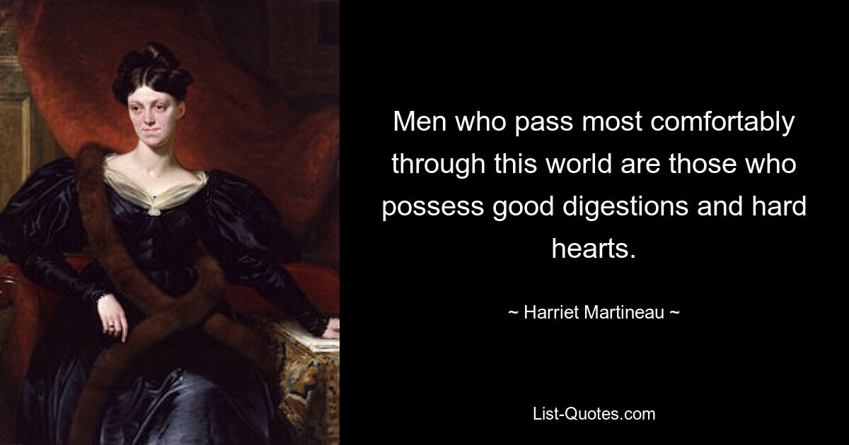 Men who pass most comfortably through this world are those who possess good digestions and hard hearts. — © Harriet Martineau