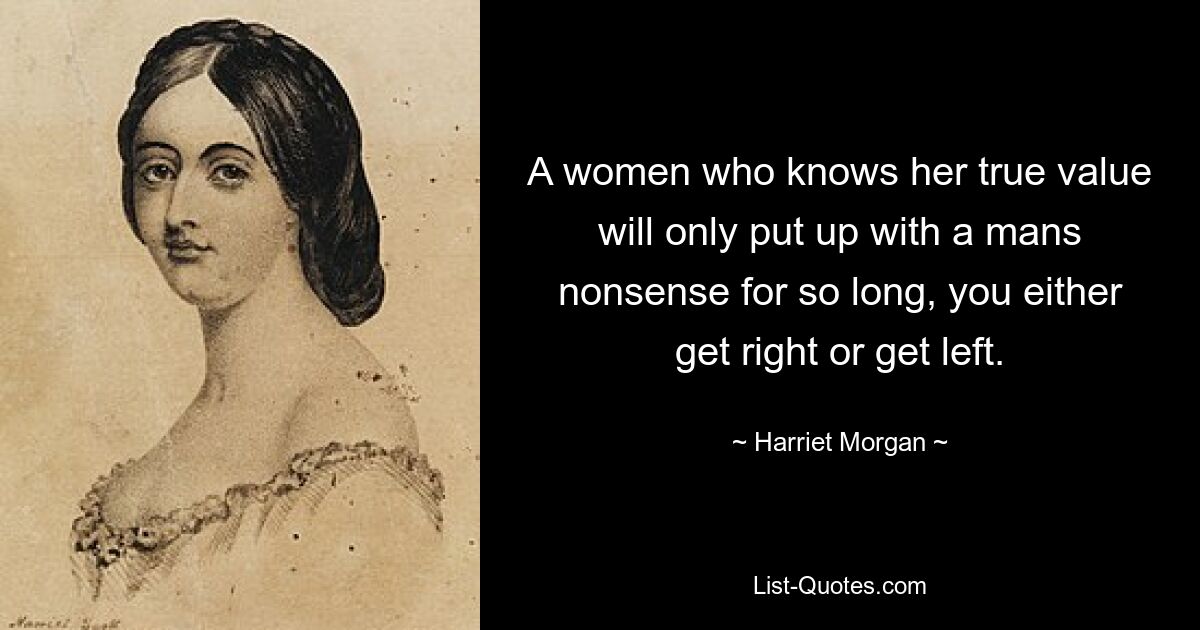 A women who knows her true value will only put up with a mans nonsense for so long, you either get right or get left. — © Harriet Morgan