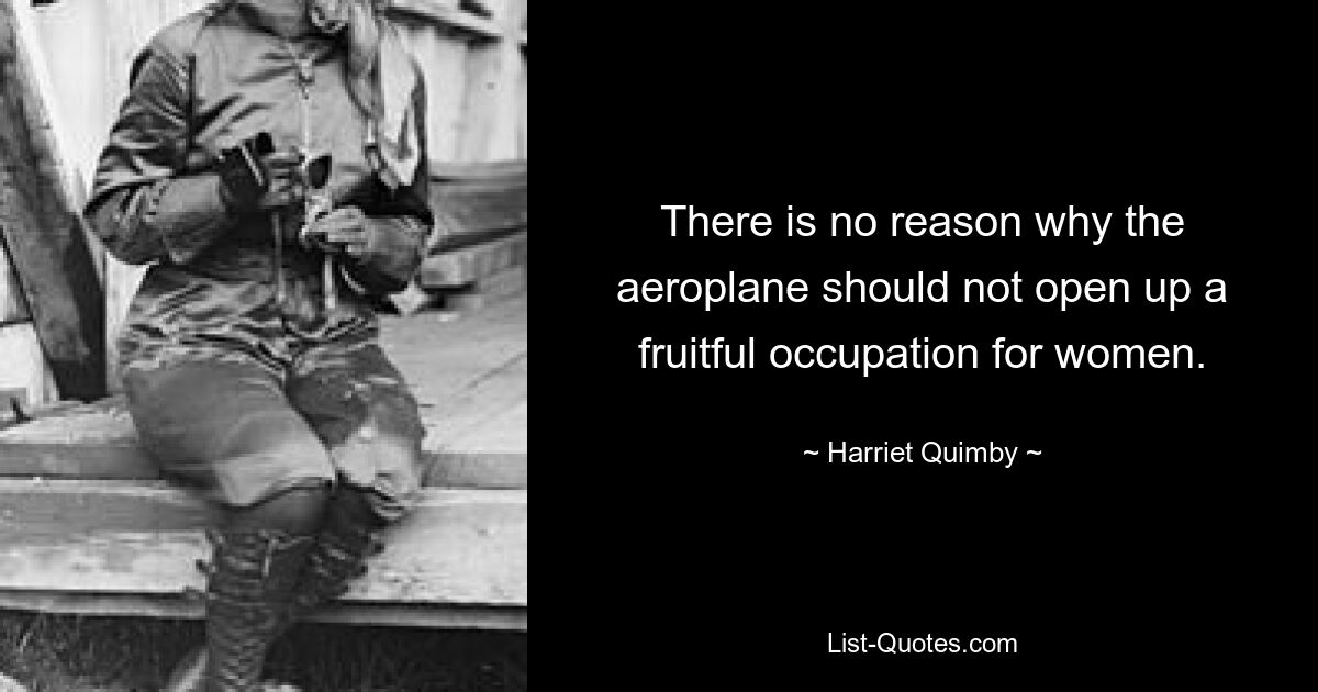 There is no reason why the aeroplane should not open up a fruitful occupation for women. — © Harriet Quimby