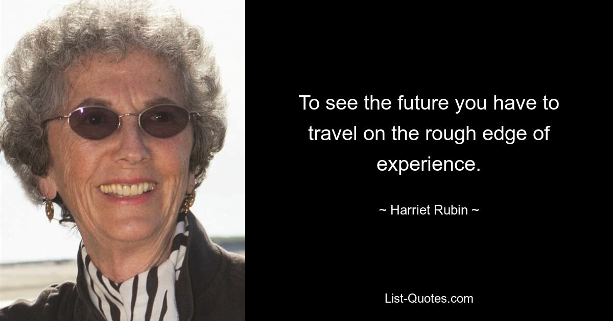 To see the future you have to travel on the rough edge of experience. — © Harriet Rubin