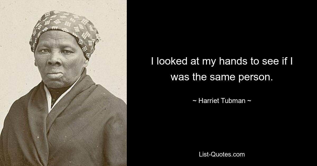 I looked at my hands to see if I was the same person. — © Harriet Tubman