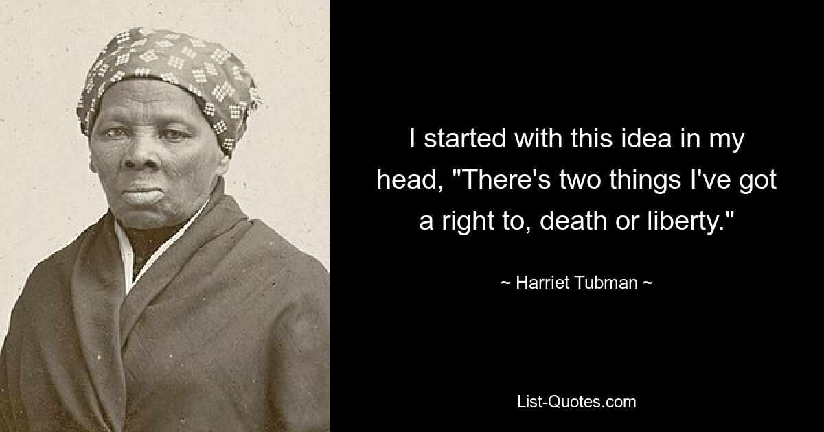 I started with this idea in my head, "There's two things I've got a right to, death or liberty." — © Harriet Tubman