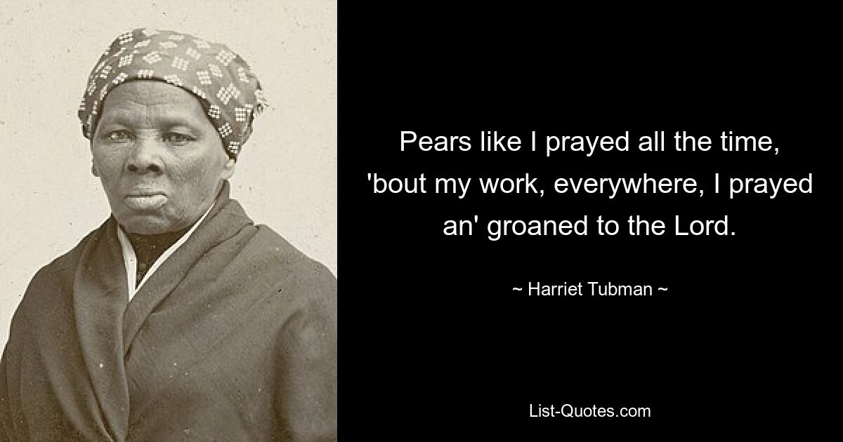 Pears like I prayed all the time, 'bout my work, everywhere, I prayed an' groaned to the Lord. — © Harriet Tubman