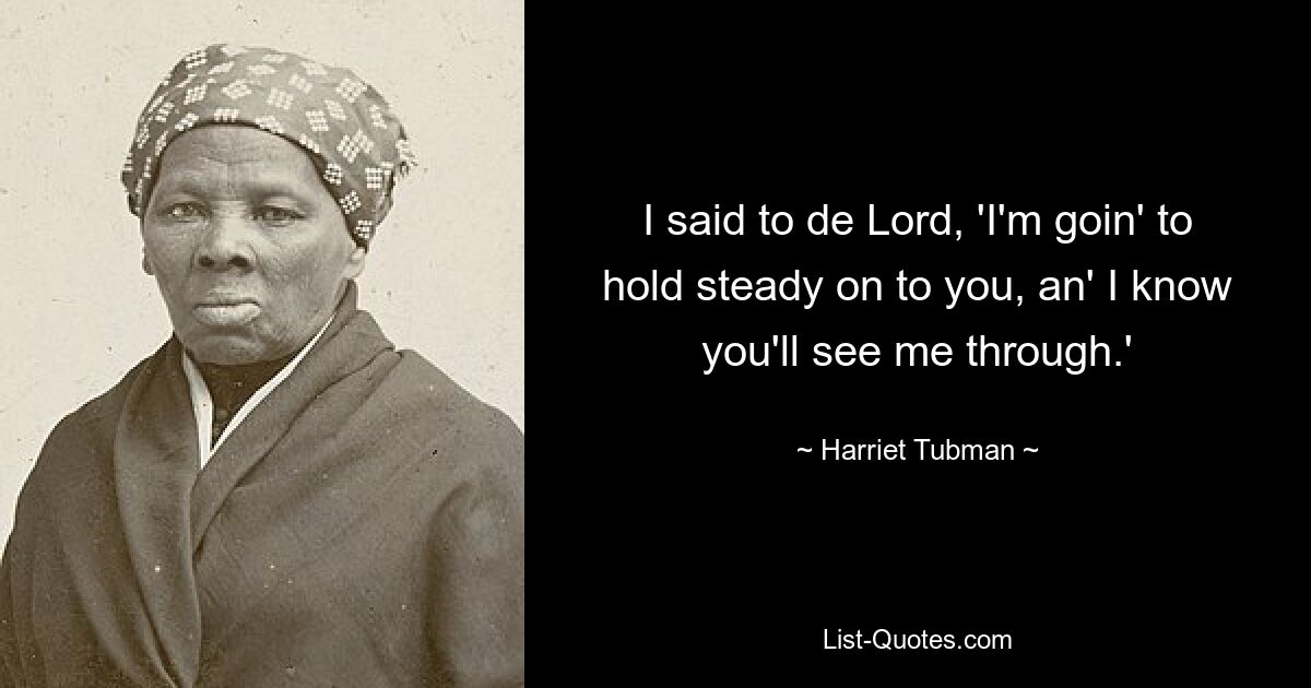 I said to de Lord, 'I'm goin' to hold steady on to you, an' I know you'll see me through.' — © Harriet Tubman