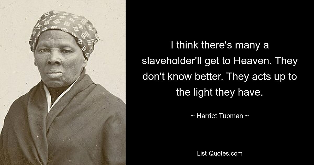 I think there's many a slaveholder'll get to Heaven. They don't know better. They acts up to the light they have. — © Harriet Tubman