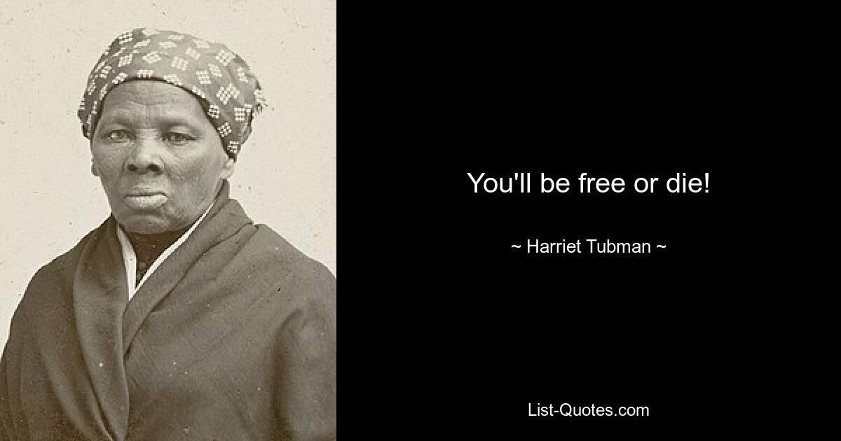 You'll be free or die! — © Harriet Tubman