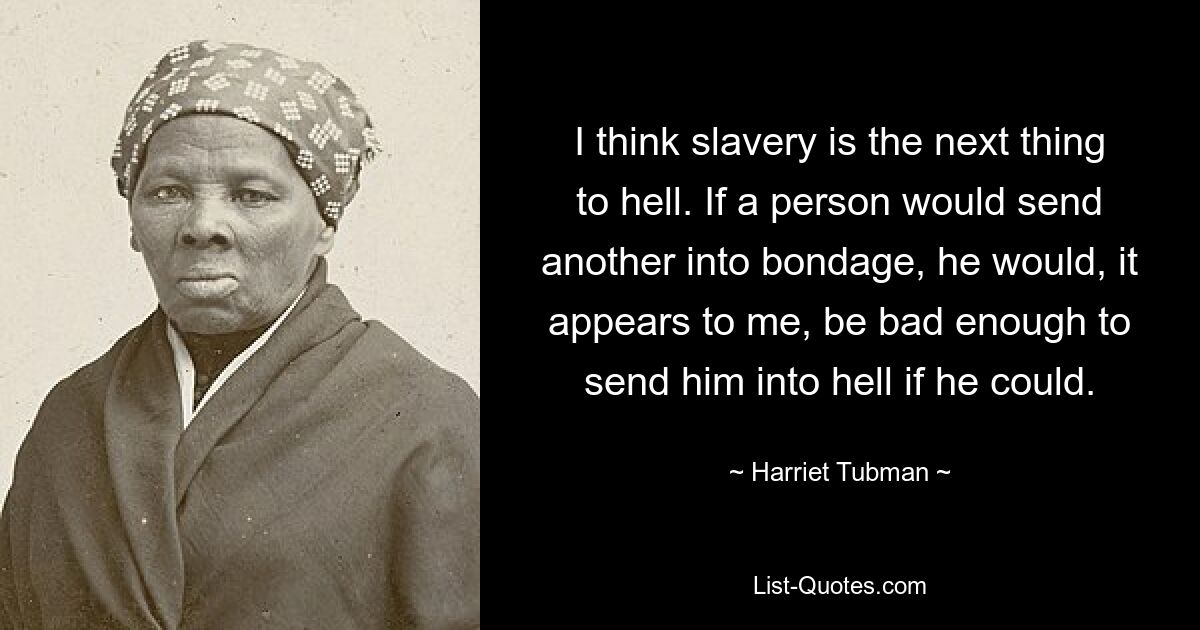 I think slavery is the next thing to hell. If a person would send another into bondage, he would, it appears to me, be bad enough to send him into hell if he could. — © Harriet Tubman