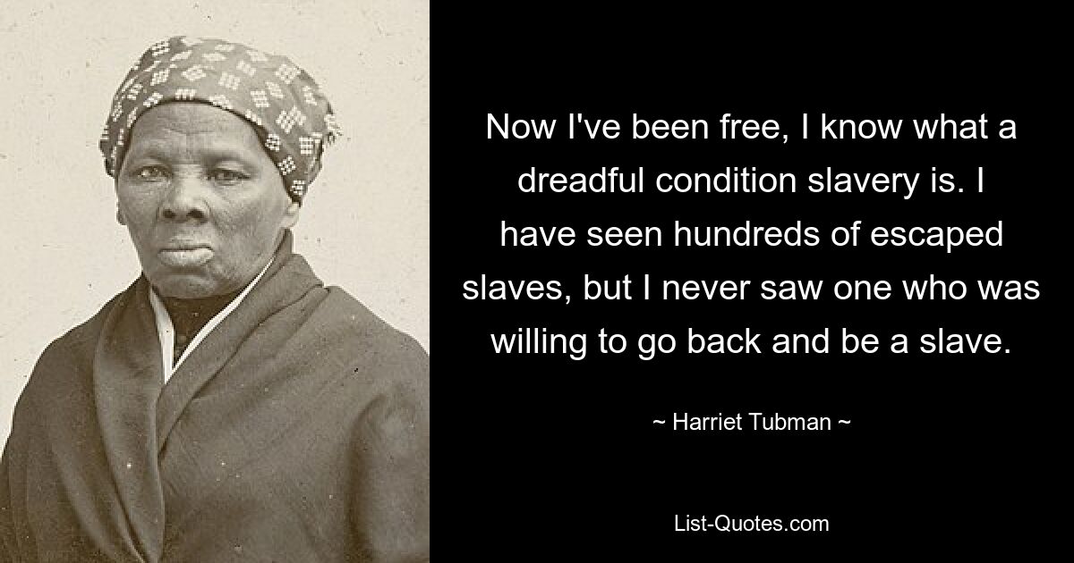 Now I've been free, I know what a dreadful condition slavery is. I have seen hundreds of escaped slaves, but I never saw one who was willing to go back and be a slave. — © Harriet Tubman