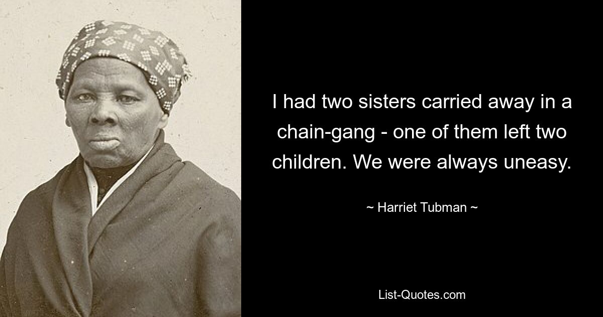 I had two sisters carried away in a chain-gang - one of them left two children. We were always uneasy. — © Harriet Tubman