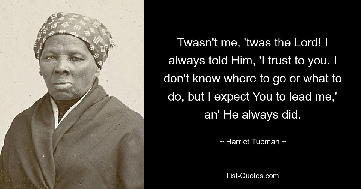 Twasn't me, 'twas the Lord! I always told Him, 'I trust to you. I don't know where to go or what to do, but I expect You to lead me,' an' He always did. — © Harriet Tubman