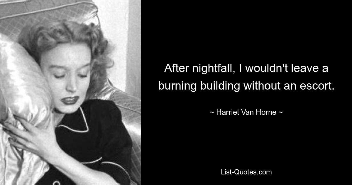 After nightfall, I wouldn't leave a burning building without an escort. — © Harriet Van Horne