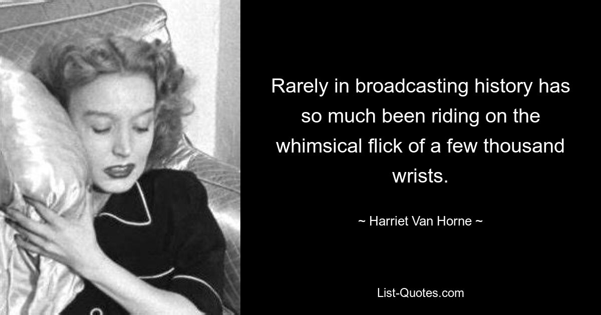 Rarely in broadcasting history has so much been riding on the whimsical flick of a few thousand wrists. — © Harriet Van Horne