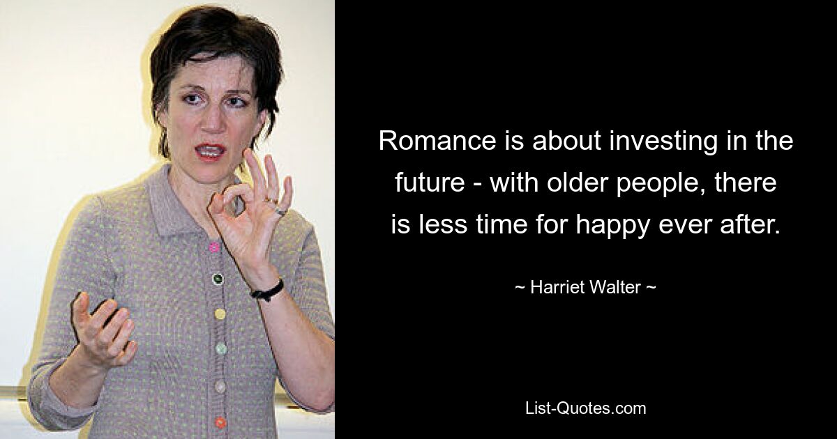 Romance is about investing in the future - with older people, there is less time for happy ever after. — © Harriet Walter