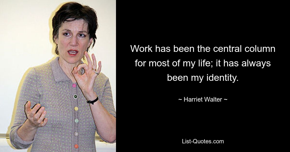 Work has been the central column for most of my life; it has always been my identity. — © Harriet Walter