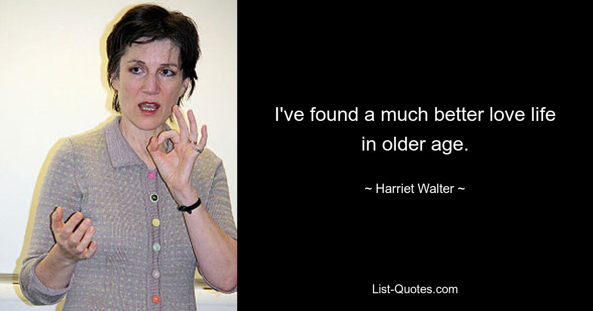 I've found a much better love life in older age. — © Harriet Walter