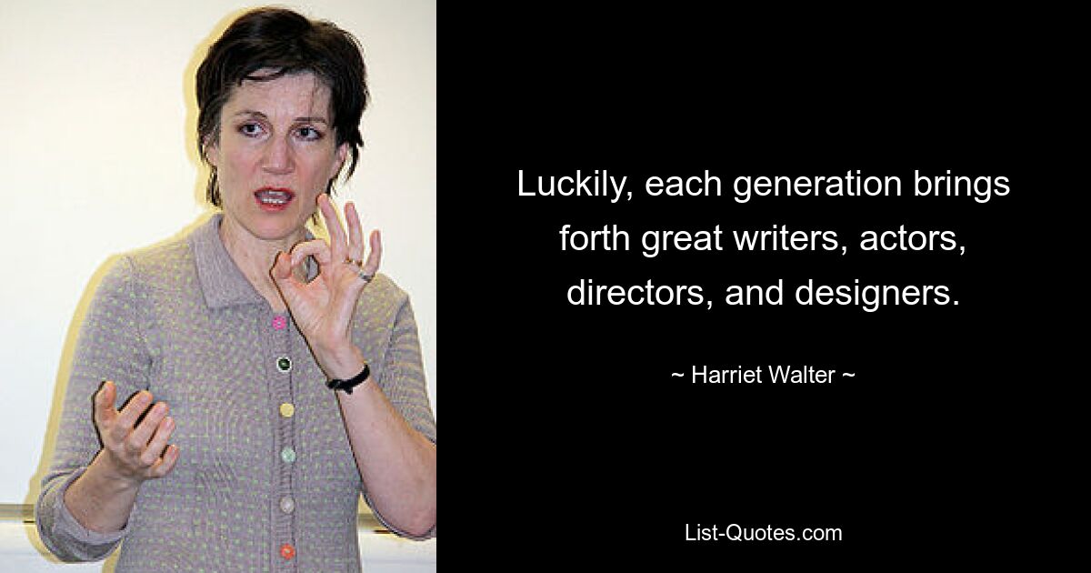 Luckily, each generation brings forth great writers, actors, directors, and designers. — © Harriet Walter