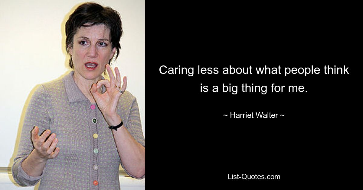 Caring less about what people think is a big thing for me. — © Harriet Walter