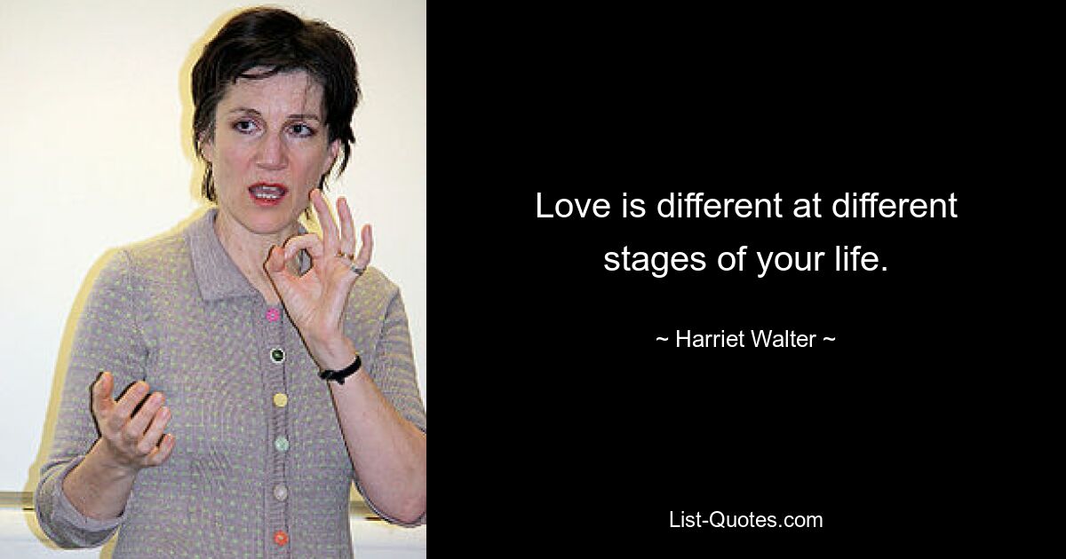 Love is different at different stages of your life. — © Harriet Walter