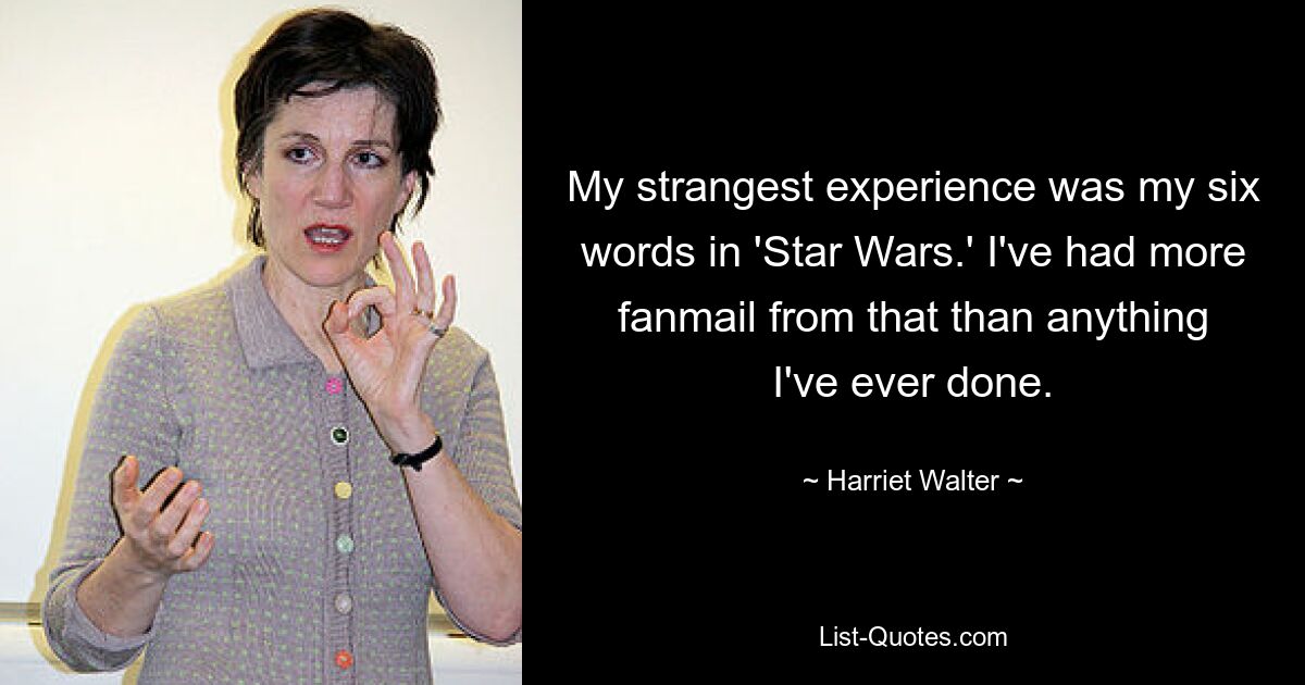 My strangest experience was my six words in 'Star Wars.' I've had more fanmail from that than anything I've ever done. — © Harriet Walter