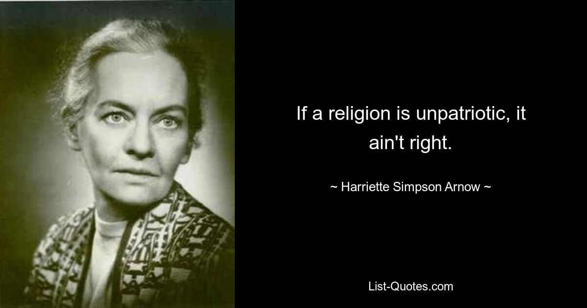 If a religion is unpatriotic, it ain't right. — © Harriette Simpson Arnow