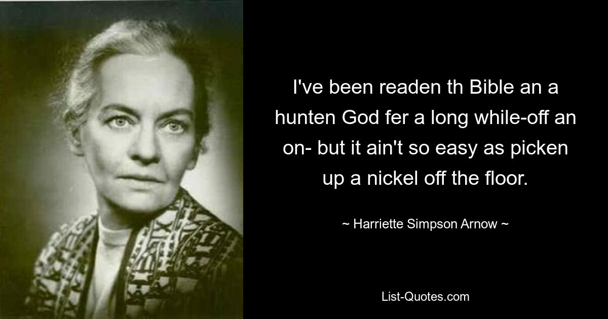 I've been readen th Bible an a hunten God fer a long while-off an on- but it ain't so easy as picken up a nickel off the floor. — © Harriette Simpson Arnow