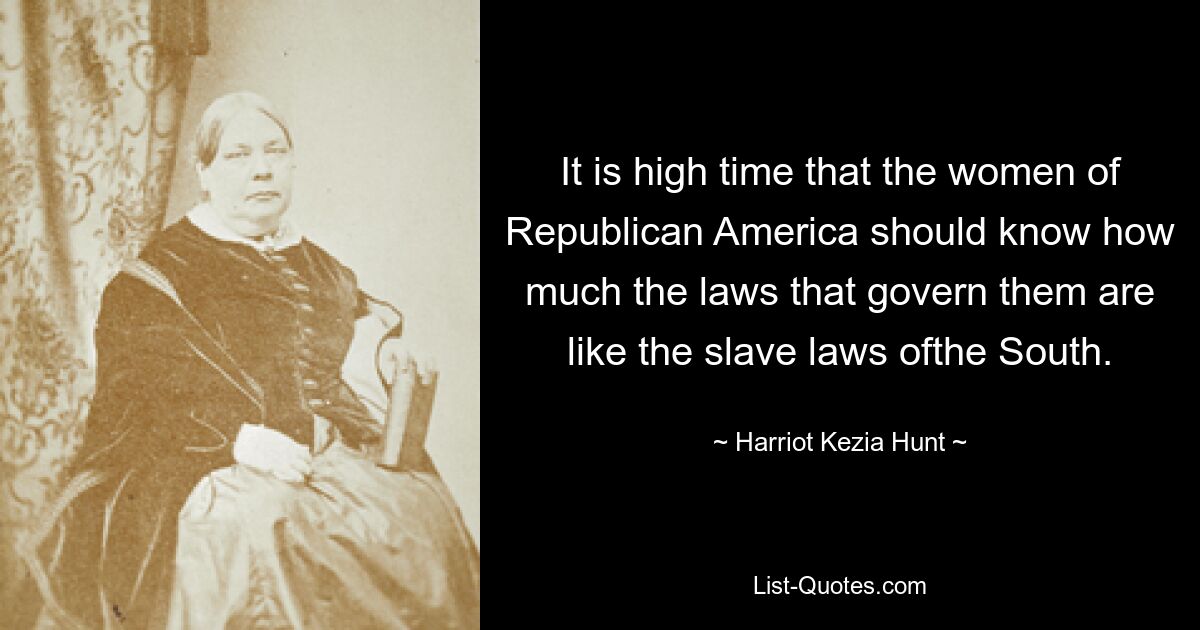 It is high time that the women of Republican America should know how much the laws that govern them are like the slave laws ofthe South. — © Harriot Kezia Hunt