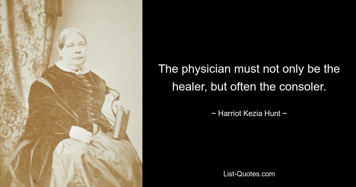 The physician must not only be the healer, but often the consoler. — © Harriot Kezia Hunt