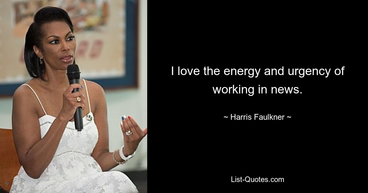 I love the energy and urgency of working in news. — © Harris Faulkner