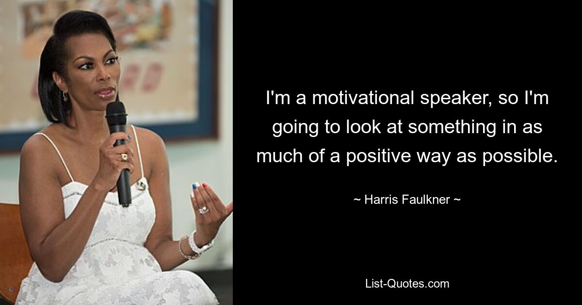 I'm a motivational speaker, so I'm going to look at something in as much of a positive way as possible. — © Harris Faulkner