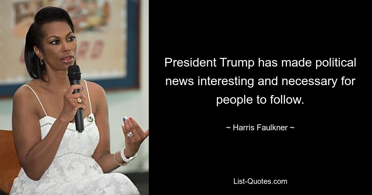 President Trump has made political news interesting and necessary for people to follow. — © Harris Faulkner