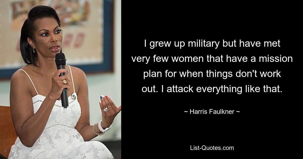 I grew up military but have met very few women that have a mission plan for when things don't work out. I attack everything like that. — © Harris Faulkner