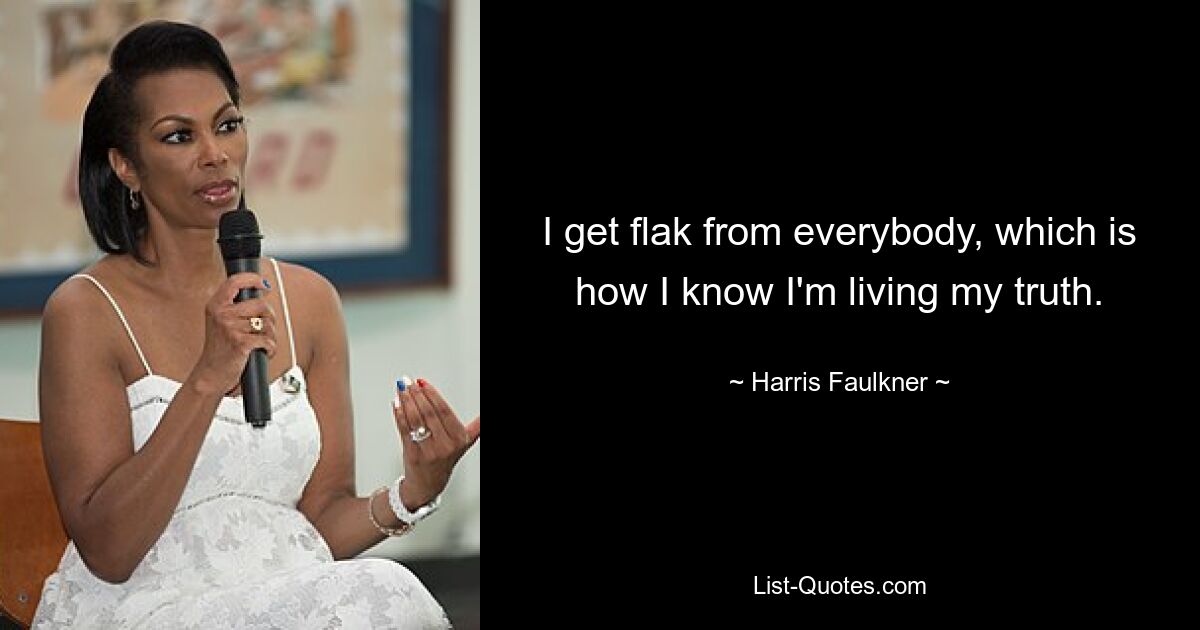 I get flak from everybody, which is how I know I'm living my truth. — © Harris Faulkner