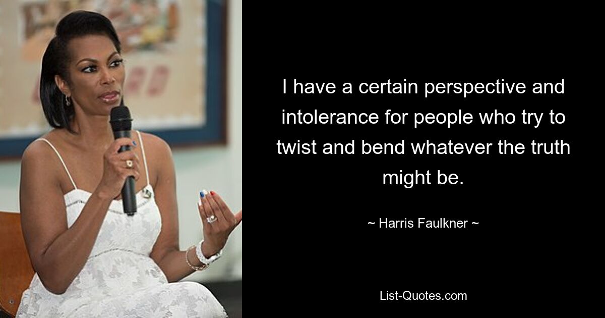 I have a certain perspective and intolerance for people who try to twist and bend whatever the truth might be. — © Harris Faulkner