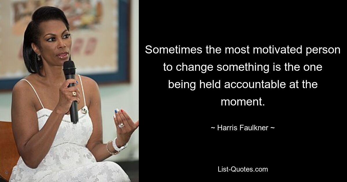 Sometimes the most motivated person to change something is the one being held accountable at the moment. — © Harris Faulkner