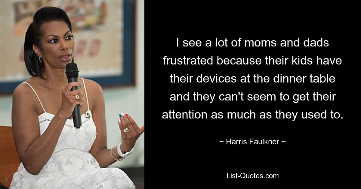 I see a lot of moms and dads frustrated because their kids have their devices at the dinner table and they can't seem to get their attention as much as they used to. — © Harris Faulkner