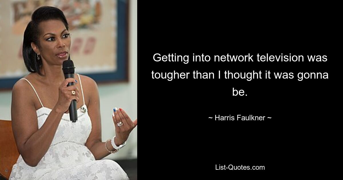 Getting into network television was tougher than I thought it was gonna be. — © Harris Faulkner