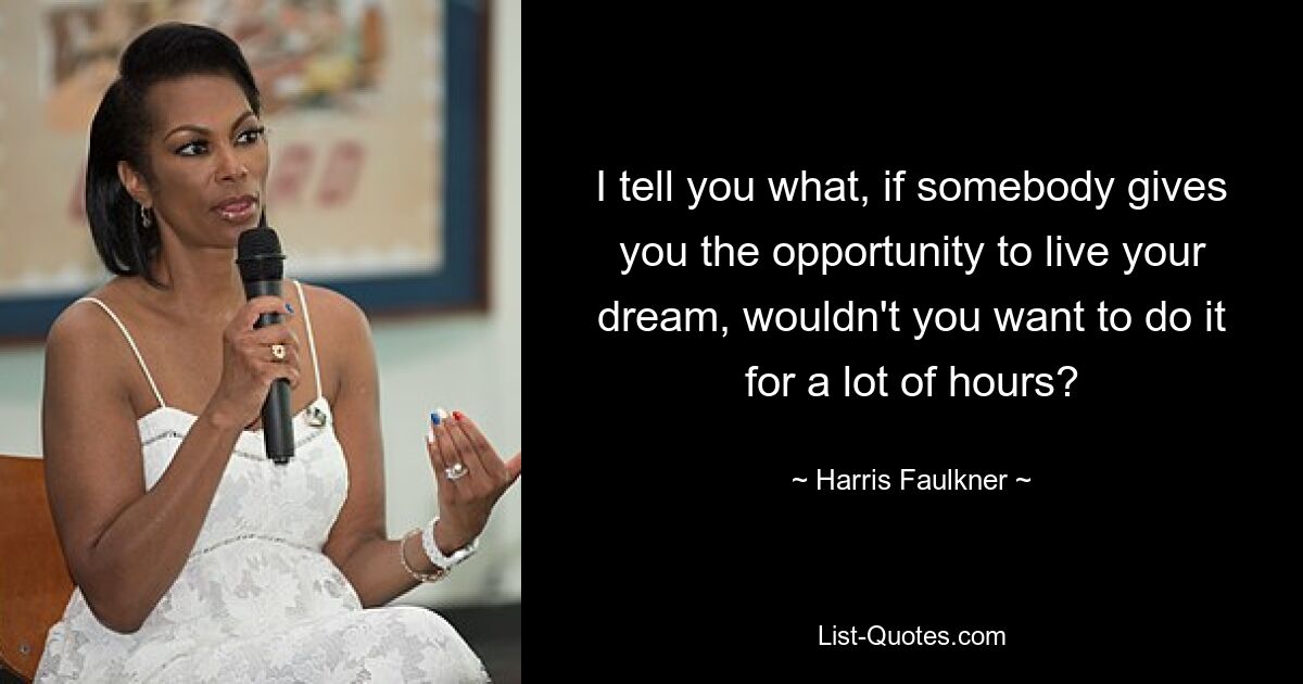 I tell you what, if somebody gives you the opportunity to live your dream, wouldn't you want to do it for a lot of hours? — © Harris Faulkner