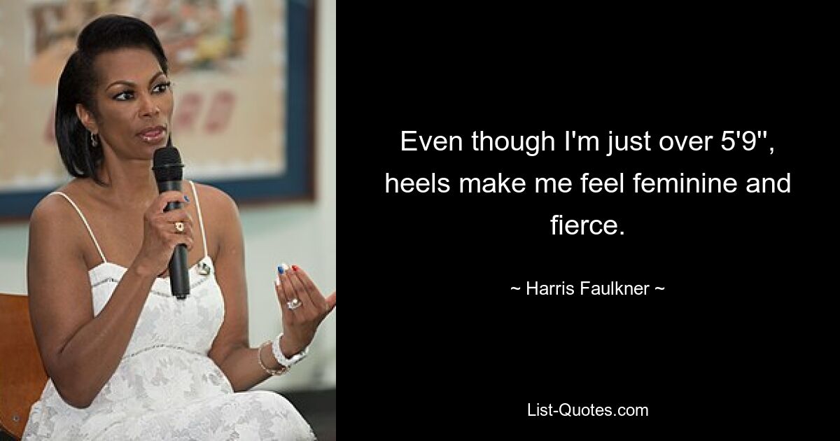 Even though I'm just over 5'9'', heels make me feel feminine and fierce. — © Harris Faulkner