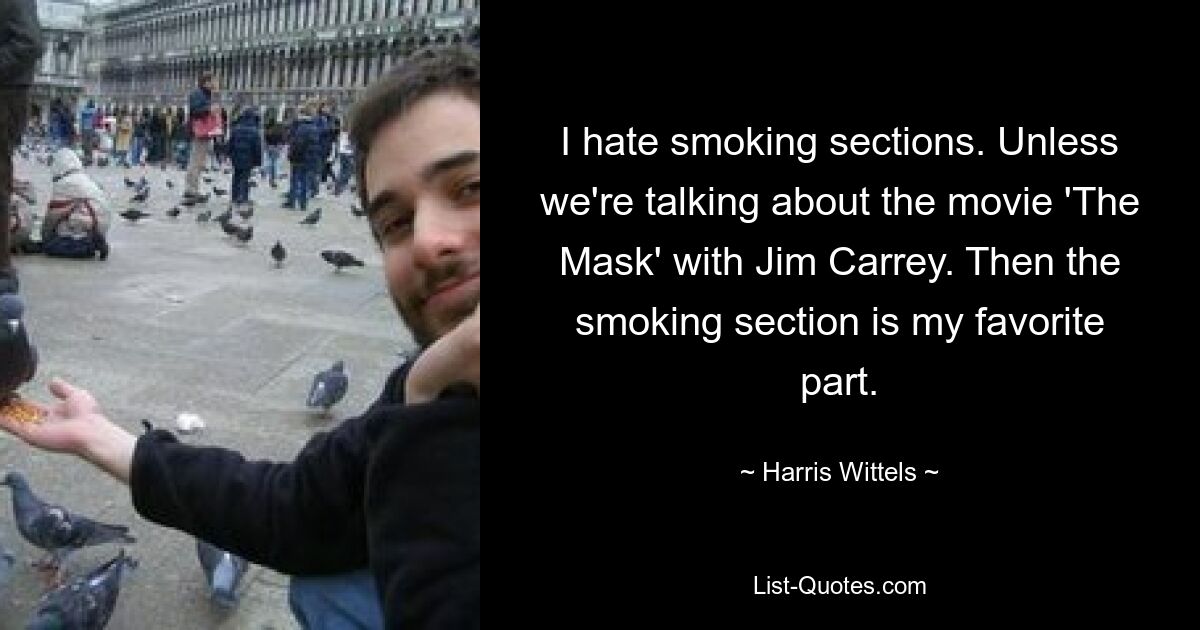 I hate smoking sections. Unless we're talking about the movie 'The Mask' with Jim Carrey. Then the smoking section is my favorite part. — © Harris Wittels