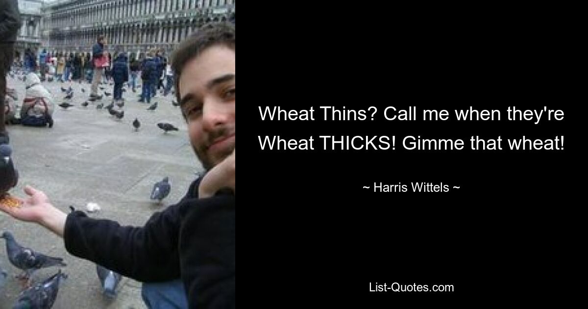 Wheat Thins? Call me when they're Wheat THICKS! Gimme that wheat! — © Harris Wittels